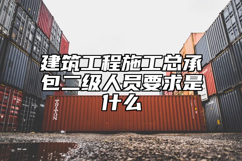 建筑工程施工总承包二级人员要求是什么