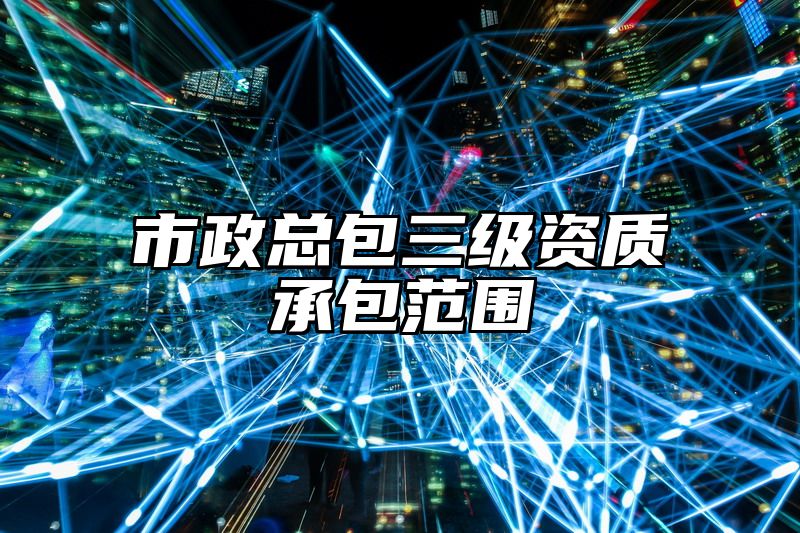 市政总包三级资质承包范围