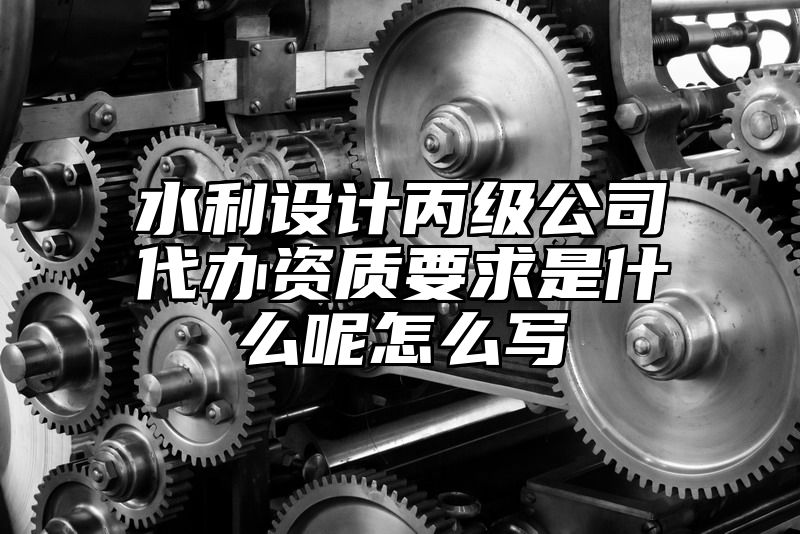 水利设计丙级公司代办资质要求是什么呢怎么写