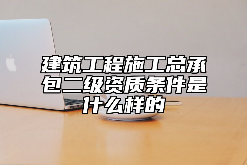 建筑工程施工总承包二级资质条件是什么样的