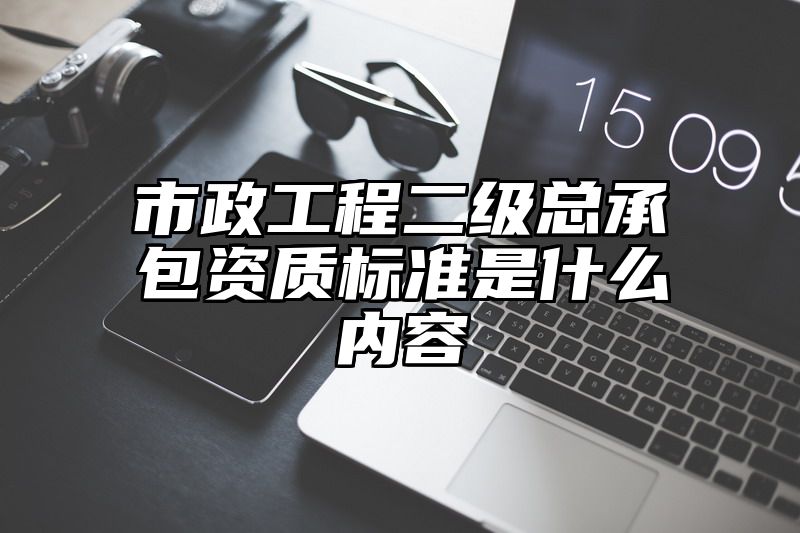 市政工程二级总承包资质标准是什么内容