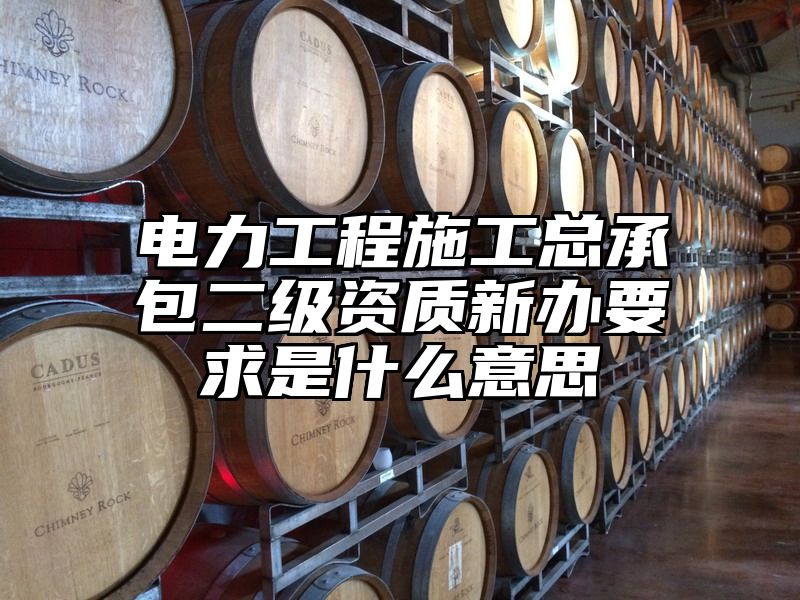 电力工程施工总承包二级资质新办要求是什么意思