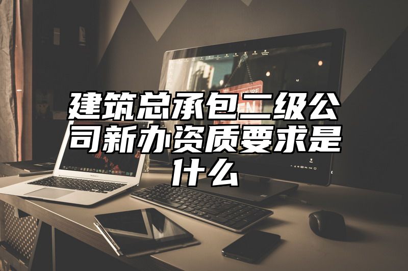 建筑总承包二级公司新办资质要求是什么