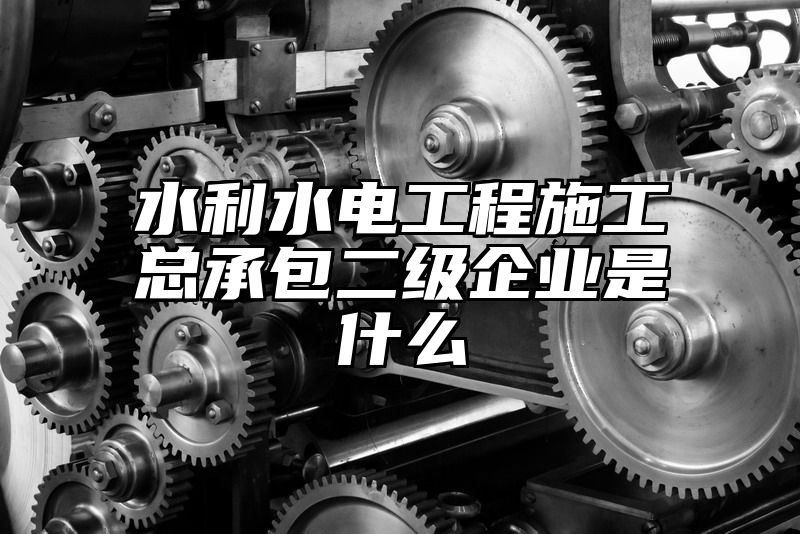 水利水电工程施工总承包二级企业是什么