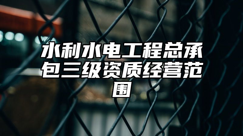 水利水电工程总承包三级资质经营范围