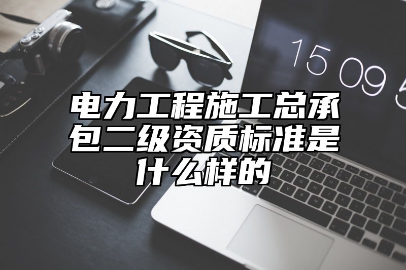 电力工程施工总承包二级资质标准是什么样的