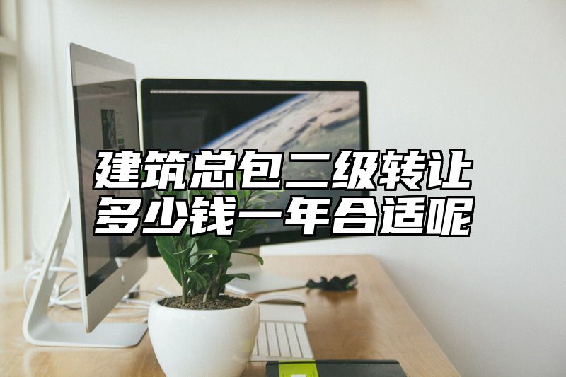 建筑总包二级转让多少钱一年合适呢