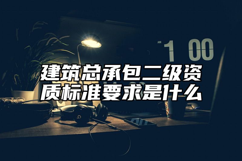 建筑总承包二级资质标准要求是什么