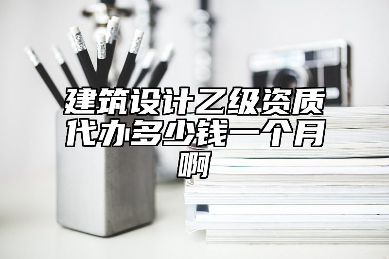 建筑设计乙级资质代办多少钱一个月啊