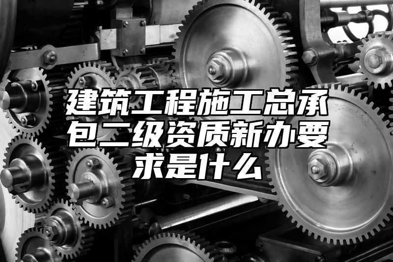 建筑工程施工总承包二级资质新办要求是什么