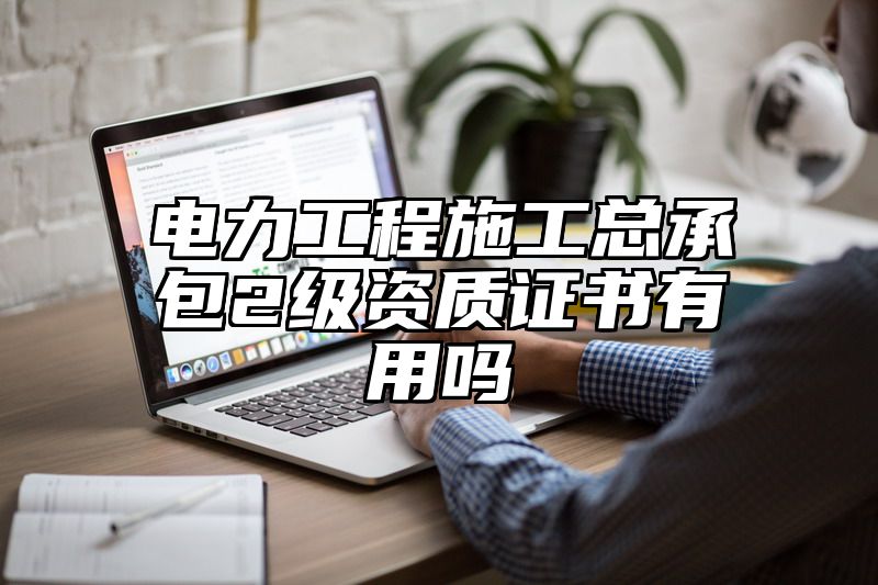 电力工程施工总承包2级资质证书有用吗