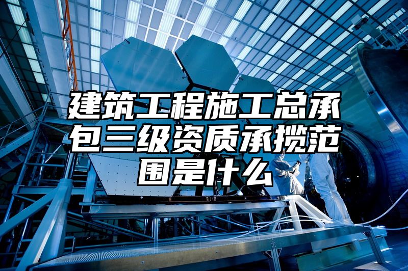 建筑工程施工总承包三级资质承揽范围是什么