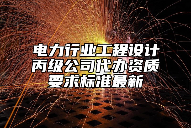 电力行业工程设计丙级公司代办资质要求标准最新