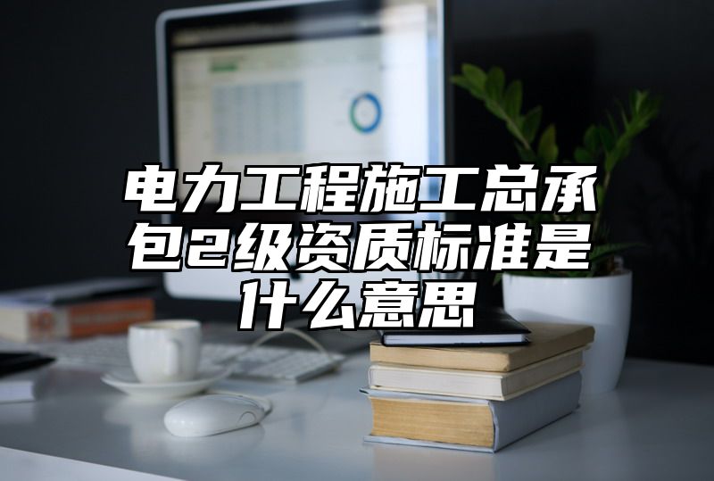 电力工程施工总承包2级资质标准是什么意思