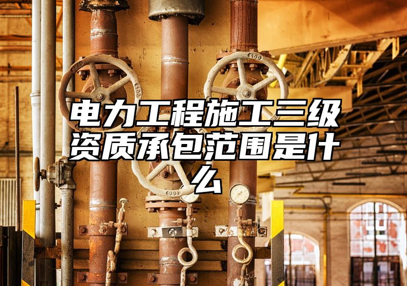 电力工程施工三级资质承包范围是什么