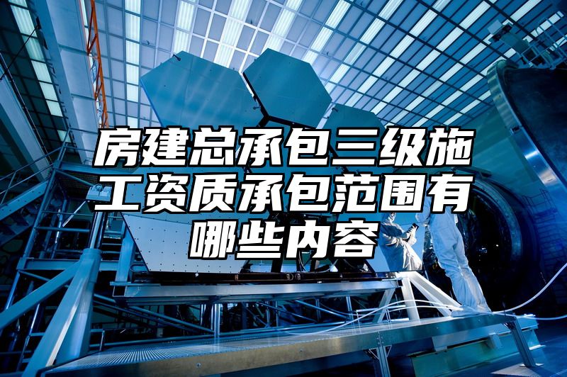 房建总承包三级施工资质承包范围有哪些内容