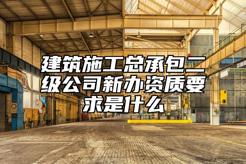 建筑施工总承包二级公司新办资质要求是什么