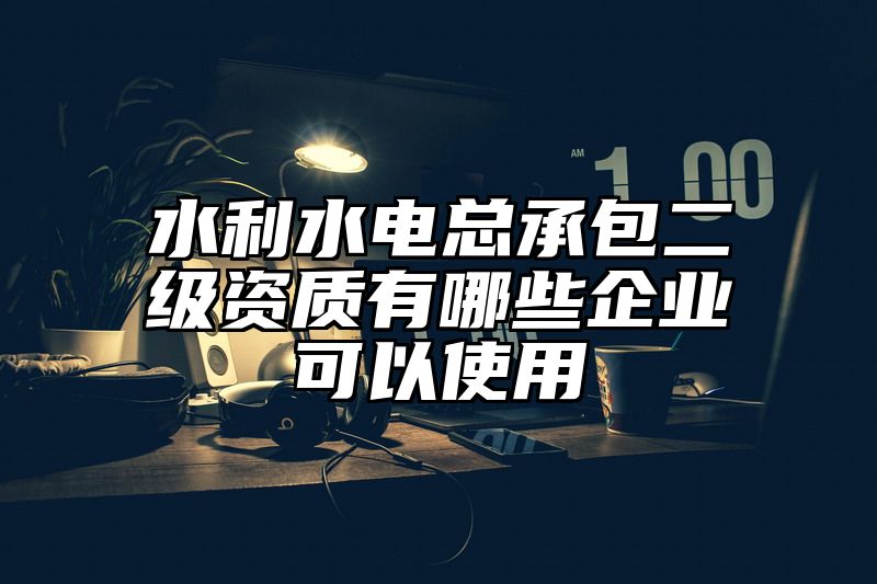 水利水电总承包二级资质有哪些企业可以使用