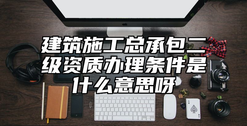 建筑施工总承包二级资质办理条件是什么意思呀