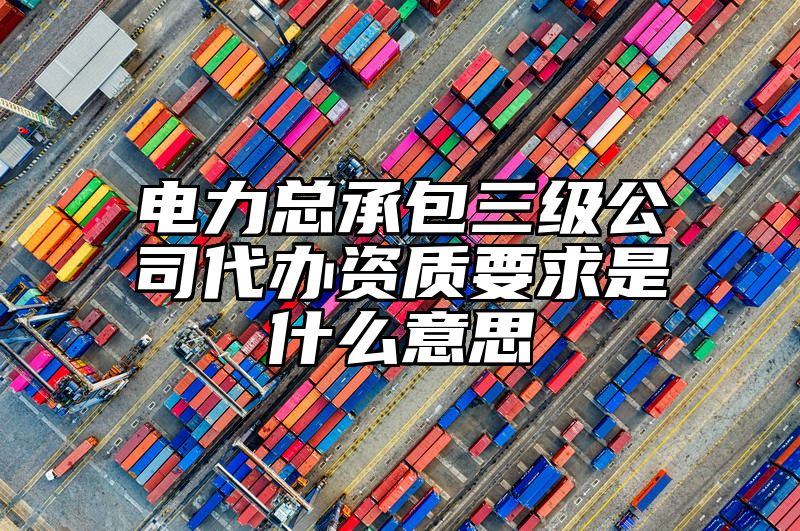 电力总承包三级公司代办资质要求是什么意思