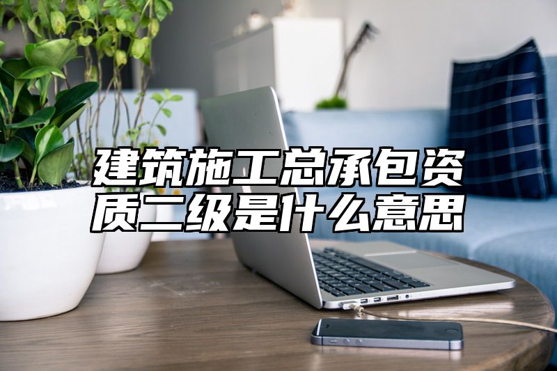 建筑施工总承包资质二级是什么意思