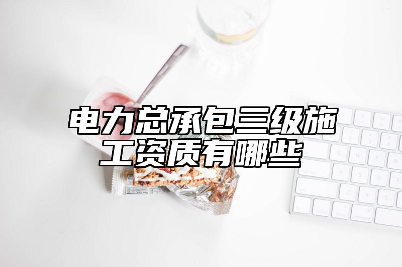 电力总承包三级施工资质有哪些