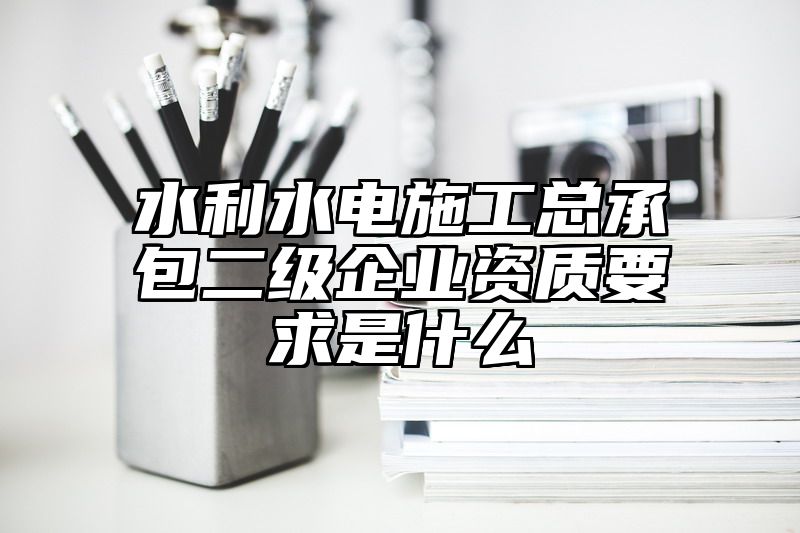 水利水电施工总承包二级企业资质要求是什么