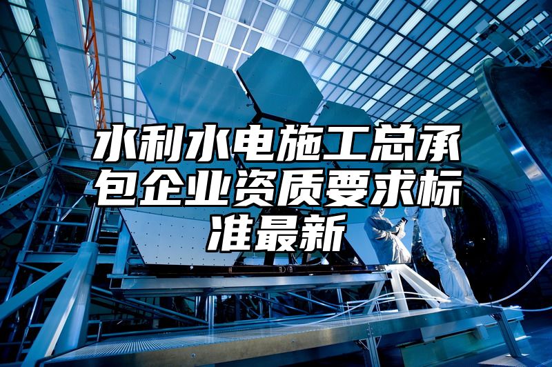 水利水电施工总承包企业资质要求标准最新