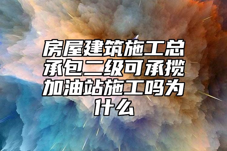 房屋建筑施工总承包二级可承揽加油站施工吗为什么