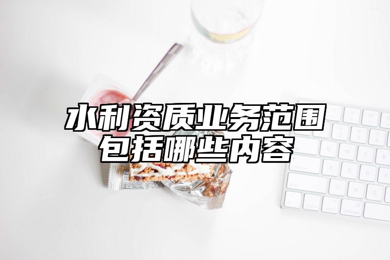 水利资质业务范围包括哪些内容