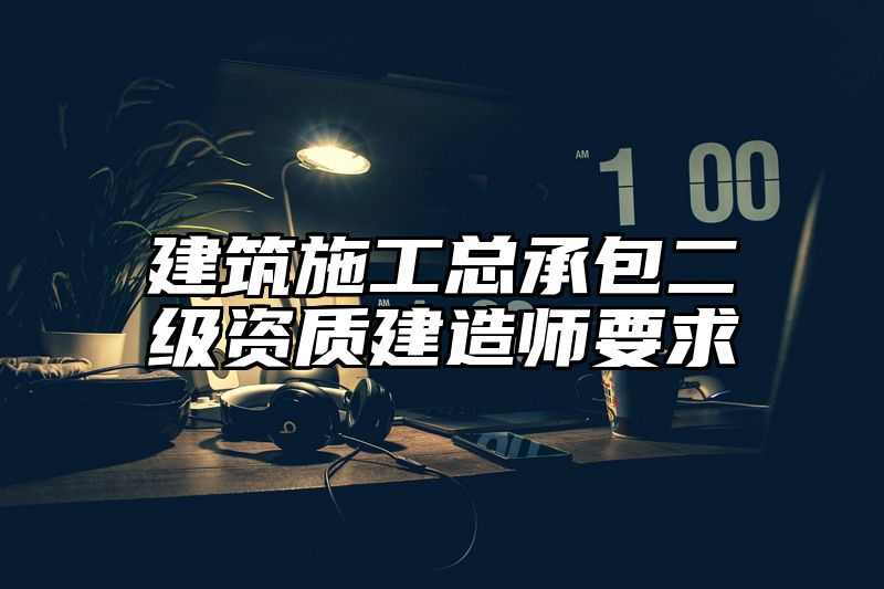 建筑施工总承包二级资质建造师要求