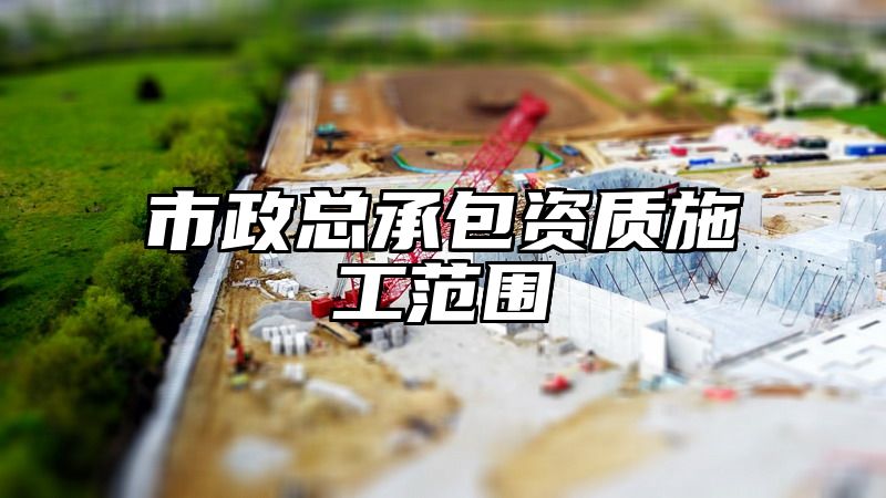 市政总承包资质施工范围