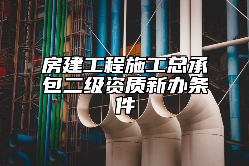 房建工程施工总承包二级资质新办条件