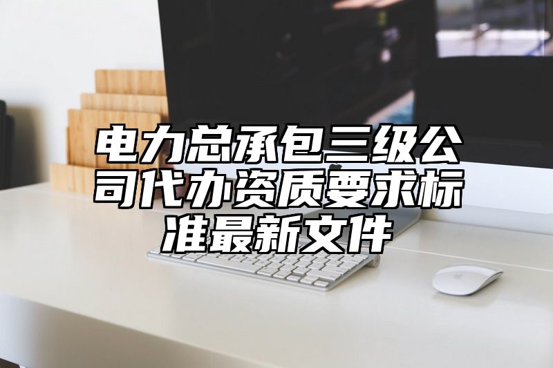 电力总承包三级公司代办资质要求标准最新文件