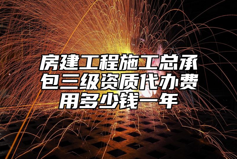 房建工程施工总承包三级资质代办费用多少钱一年