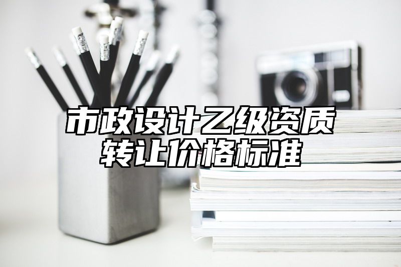 市政设计乙级资质转让价格标准