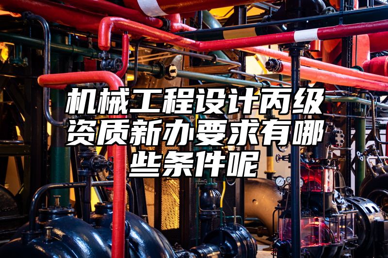 机械工程设计丙级资质新办要求有哪些条件呢