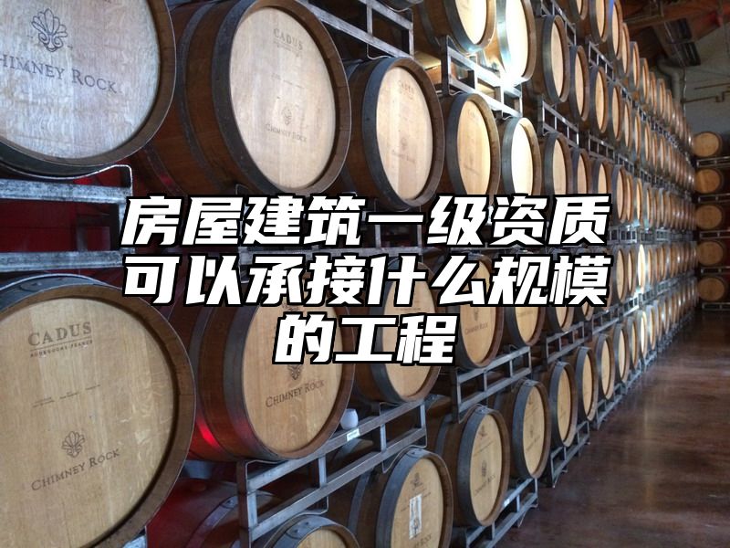 房屋建筑一级资质可以承接什么规模的工程