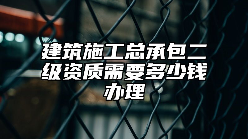 建筑施工总承包二级资质需要多少钱办理