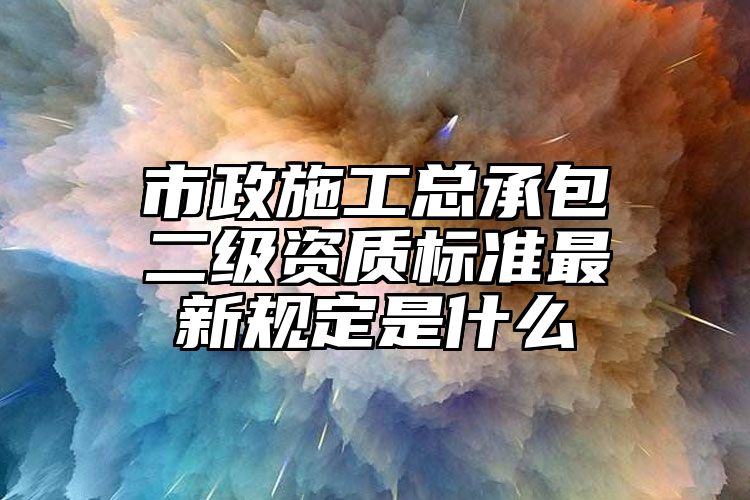 市政施工总承包二级资质标准最新规定是什么