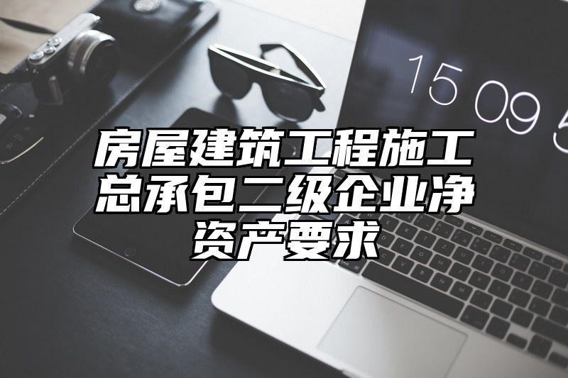 房屋建筑工程施工总承包二级企业净资产要求