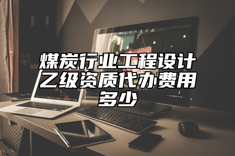 煤炭行业工程设计乙级资质代办费用多少