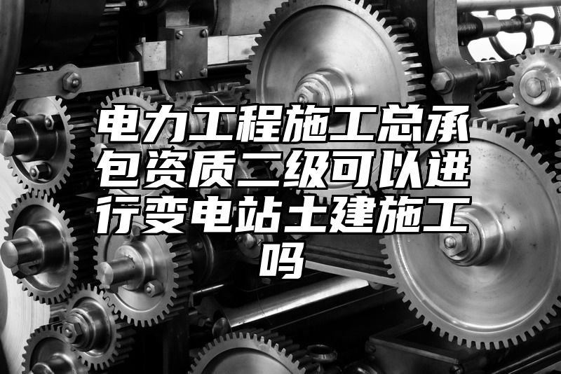 电力工程施工总承包资质二级可以进行变电站土建施工吗