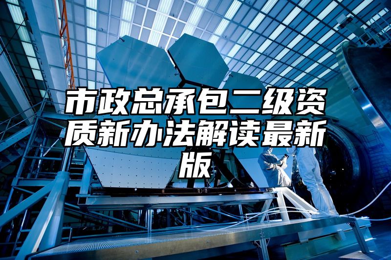 市政总承包二级资质新办法解读最新版