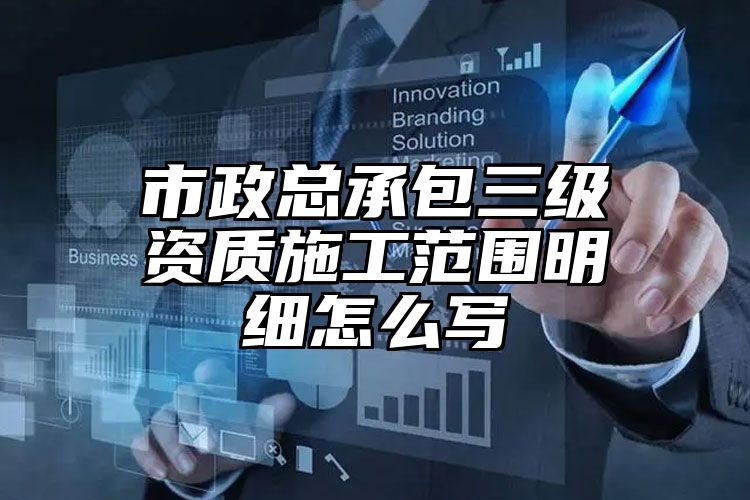 市政总承包三级资质施工范围明细怎么写