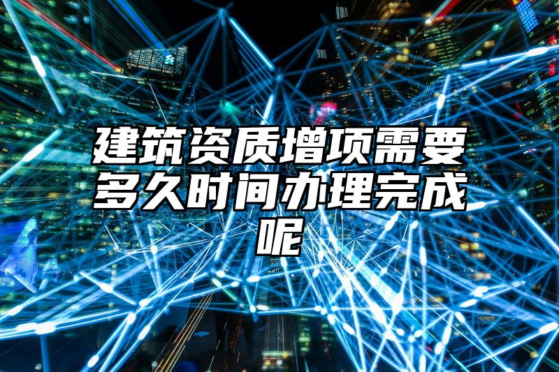 建筑资质增项需要多久时间办理完成呢