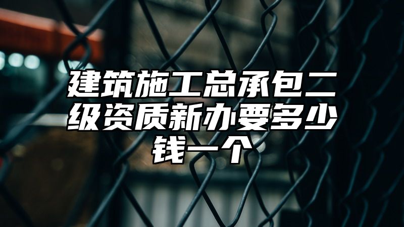 建筑施工总承包二级资质新办要多少钱一个