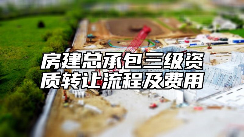 房建总承包三级资质转让流程及费用