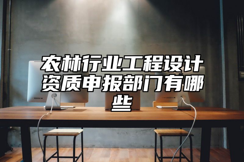 农林行业工程设计资质申报部门有哪些