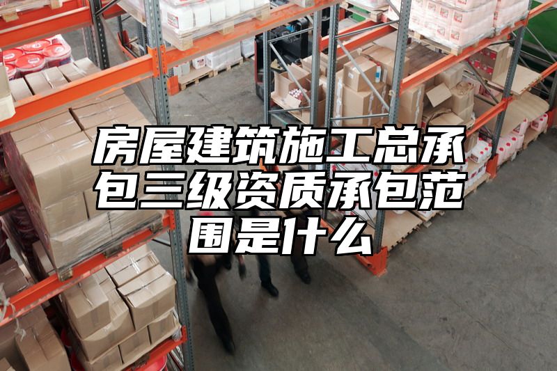 房屋建筑施工总承包三级资质承包范围是什么